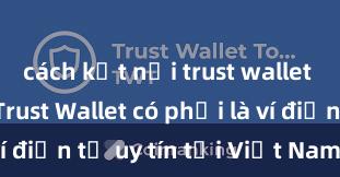 cách kết nối trust wallet với dapp Trust Wallet có phải là ví điện tử uy tín tại Việt Nam không?