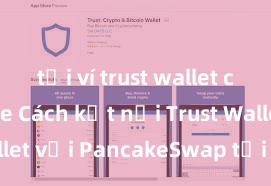 tải ví trust wallet cho iphone Cách kết nối Trust Wallet với PancakeSwap tại Việt Nam