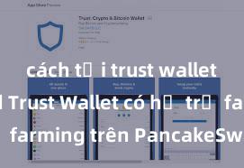 cách tải trust wallet android Trust Wallet có hỗ trợ farming trên PancakeSwap không?