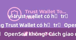 ví trust wallet có hỗ trợ bep20 không Trust Wallet có hỗ trợ OpenSea không? Cách giao dịch NFT