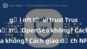 gửi nft từ ví trust Trust Wallet có hỗ trợ OpenSea không? Cách giao dịch NFT